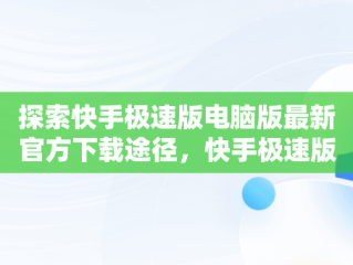 探索快手极速版电脑版最新官方下载途径，快手极速版电脑版官网 
