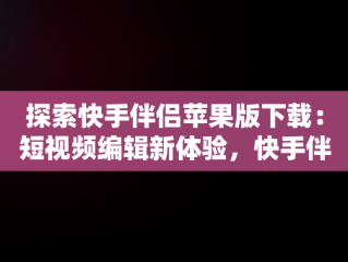 探索快手伴侣苹果版下载：短视频编辑新体验，快手伴侣下载手机版本 