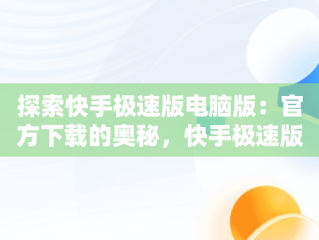 探索快手极速版电脑版：官方下载的奥秘，快手极速版下载电脑版官方下载苹果版 