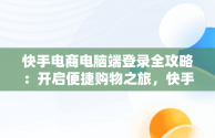 快手电商电脑端登录全攻略：开启便捷购物之旅，快手电商电脑客户端 