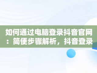 如何通过电脑登录抖音官网：简便步骤解析，抖音登录入口官网电脑版下载 