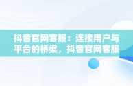 抖音官网客服：连接用户与平台的桥梁，抖音官网客服电话人工服务 