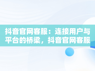 抖音官网客服：连接用户与平台的桥梁，抖音官网客服电话人工服务 