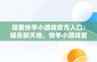 探索快手小游戏官方入口：娱乐新天地，快手小游戏官方入口在哪 