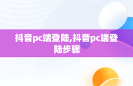 抖音pc端登陆,抖音pc端登陆步骤