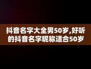 抖音名字大全男50岁,好听的抖音名字昵称适合50岁