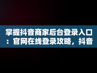 掌握抖音商家后台登录入口：官网在线登录攻略，抖音商家版登录入口网址 