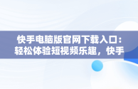 快手电脑版官网下载入口：轻松体验短视频乐趣，快手电脑版官方网站 