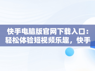 快手电脑版官网下载入口：轻松体验短视频乐趣，快手电脑版官方网站 