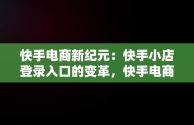 快手电商新纪元：快手小店登录入口的变革，快手电商登录入口快手小店怎么关闭 