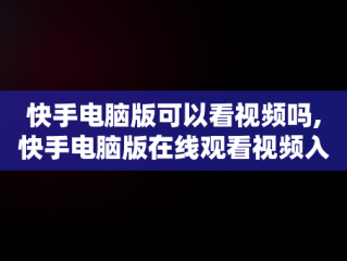快手电脑版可以看视频吗,快手电脑版在线观看视频入口打开