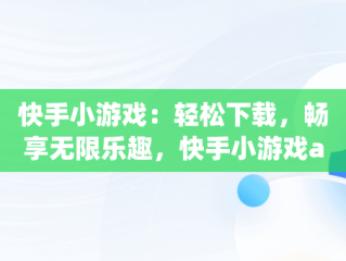 快手小游戏：轻松下载，畅享无限乐趣，快手小游戏app安装 