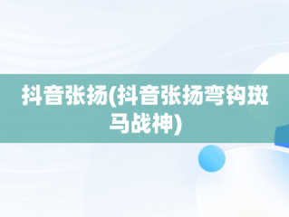 抖音张扬(抖音张扬弯钩斑马战神)