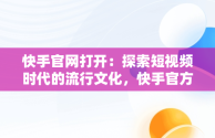 快手官网打开：探索短视频时代的流行文化，快手官方网页在哪里 