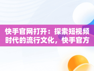 快手官网打开：探索短视频时代的流行文化，快手官方网页在哪里 