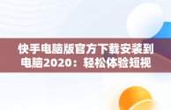 快手电脑版官方下载安装到电脑2020：轻松体验短视频乐趣，快手电脑版下载安装最新方法 