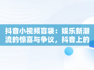 抖音小视频盲袋：娱乐新潮流的惊喜与争议，抖音上的盲袋和盲盒是怎么做的 