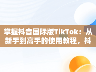 掌握抖音国际版TikTok：从新手到高手的使用教程，抖音国际版 tiktok安卓教程 