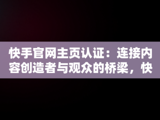 快手官网主页认证：连接内容创造者与观众的桥梁，快手官方账号认证 