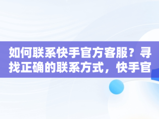 如何联系快手官方客服？寻找正确的联系方式，快手官方客服的电话是多少 