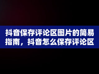 抖音保存评论区图片的简易指南，抖音怎么保存评论区的图片无水印 