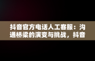 抖音官方电话人工客服：沟通桥梁的演变与挑战，抖音官方电话人工客服电话 