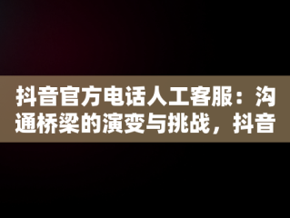 抖音官方电话人工客服：沟通桥梁的演变与挑战，抖音官方电话人工客服电话 