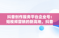 抖音创作服务平台企业号：短视频营销的新高地，抖音企业号创作者服务中心在哪 