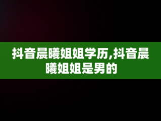 抖音晨曦姐姐学历,抖音晨曦姐姐是男的