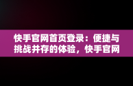 快手官网首页登录：便捷与挑战并存的体验，快手官网登录页面 