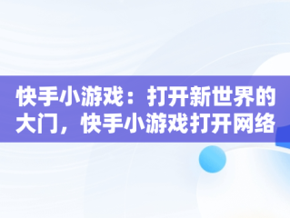 快手小游戏：打开新世界的大门，快手小游戏打开网络不稳定 