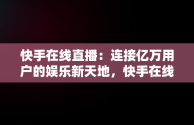 快手在线直播：连接亿万用户的娱乐新天地，快手在线观看87881578421580942656830.279.44766218 