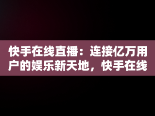 快手在线直播：连接亿万用户的娱乐新天地，快手在线观看87881578421580942656830.279.44766218 