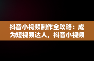 抖音小视频制作全攻略：成为短视频达人，抖音小视频怎么制作封面图片 