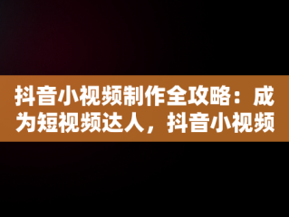 抖音小视频制作全攻略：成为短视频达人，抖音小视频怎么制作封面图片 