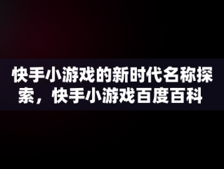 快手小游戏的新时代名称探索，快手小游戏百度百科 