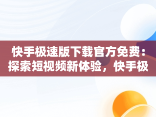 快手极速版下载官方免费：探索短视频新体验，快手极速版2024官方正版 