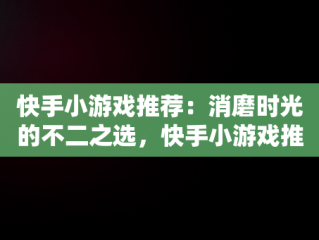 快手小游戏推荐：消磨时光的不二之选，快手小游戏推荐怎么赚钱 