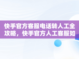 快手官方客服电话转人工全攻略，快手官方人工客服如何联系 