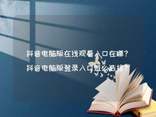 抖音网页版入口免费登录(抖音网页版手机登录入口)