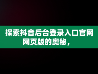 探索抖音后台登录入口官网网页版的奥秘， 