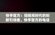 快手官方：短视频时代的创新引领者，快手官方的电话 