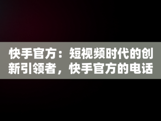 快手官方：短视频时代的创新引领者，快手官方的电话 