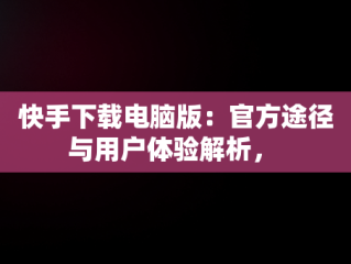 快手下载电脑版：官方途径与用户体验解析， 