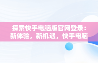 探索快手电脑版官网登录：新体验，新机遇，快手电脑版官网登陆入口 