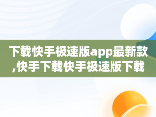 下载快手极速版app最新款,快手下载快手极速版下载