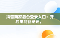 抖音商家后台登录入口：开启电商新纪元， 