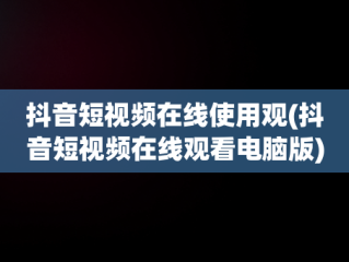抖音短视频在线使用观(抖音短视频在线观看电脑版)