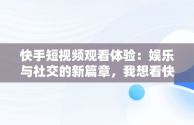 快手短视频观看体验：娱乐与社交的新篇章，我想看快手短视频 