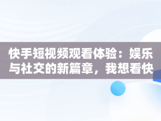 快手短视频观看体验：娱乐与社交的新篇章，我想看快手短视频 